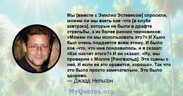 Мы [вместе с Эмилио Эстевесом] спросили, можем ли мы взять кое -что [в клубе завтрака], которые не были в драфте стрельбы, а из более ранних черновиков: «Можем ли мы использовать это?» И Хьюз был очень поддается всем