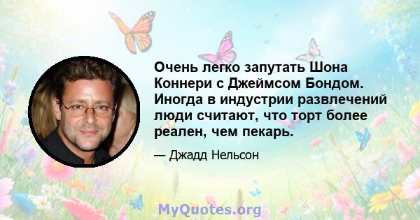 Очень легко запутать Шона Коннери с Джеймсом Бондом. Иногда в индустрии развлечений люди считают, что торт более реален, чем пекарь.