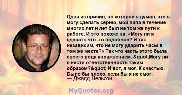 Одна из причин, по которой я думал, что я могу сделать серию, мой папа в течение многих лет и лет был на том же пути к работе. И это похоже на: «Могу ли я сделать что -то подобное? Я так независим, что не могу ударить