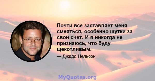 Почти все заставляет меня смеяться, особенно шутки за свой счет. И я никогда не признаюсь, что буду щекотливым.