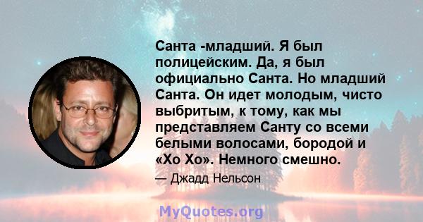 Санта -младший. Я был полицейским. Да, я был официально Санта. Но младший Санта. Он идет молодым, чисто выбритым, к тому, как мы представляем Санту со всеми белыми волосами, бородой и «Хо Хо». Немного смешно.