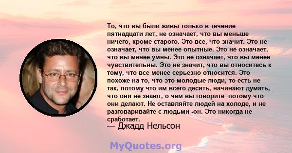 То, что вы были живы только в течение пятнадцати лет, не означает, что вы меньше ничего, кроме старого. Это все, что значит. Это не означает, что вы менее опытные. Это не означает, что вы менее умны. Это не означает,