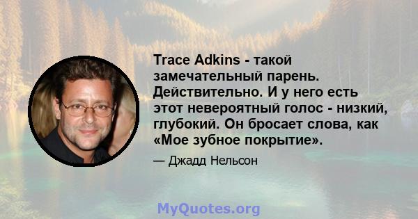 Trace Adkins - такой замечательный парень. Действительно. И у него есть этот невероятный голос - низкий, глубокий. Он бросает слова, как «Мое зубное покрытие».