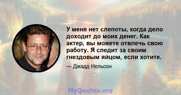 У меня нет слепоты, когда дело доходит до моих денег. Как актер, вы можете отвлечь свою работу. Я следит за своим гнездовым яйцом, если хотите.