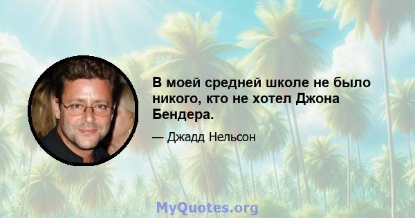 В моей средней школе не было никого, кто не хотел Джона Бендера.