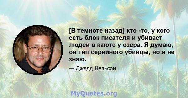 [В темноте назад] кто -то, у кого есть блок писателя и убивает людей в каюте у озера. Я думаю, он тип серийного убийцы, но я не знаю.