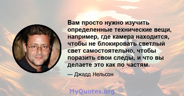 Вам просто нужно изучить определенные технические вещи, например, где камера находится, чтобы не блокировать светлый свет самостоятельно, чтобы поразить свои следы, и что вы делаете это как по частям.