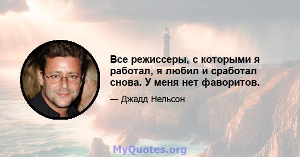 Все режиссеры, с которыми я работал, я любил и сработал снова. У меня нет фаворитов.