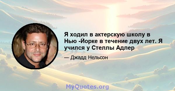 Я ходил в актерскую школу в Нью -Йорке в течение двух лет. Я учился у Стеллы Адлер