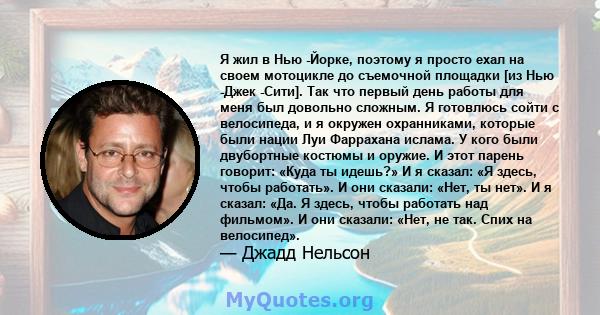 Я жил в Нью -Йорке, поэтому я просто ехал на своем мотоцикле до съемочной площадки [из Нью -Джек -Сити]. Так что первый день работы для меня был довольно сложным. Я готовлюсь сойти с велосипеда, и я окружен охранниками, 