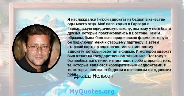 Я наслаждался [игрой адвоката из бедра] в качестве оды моего отца. Мой папа ходил в Гарвард и Гарвардскую юридическую школу, поэтому у него были друзья, которые практиковались в Бостоне. Таким образом, была большая