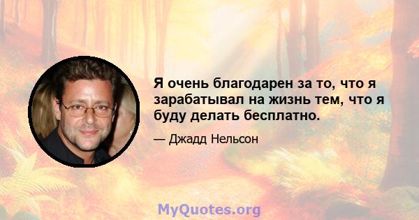 Я очень благодарен за то, что я зарабатывал на жизнь тем, что я буду делать бесплатно.