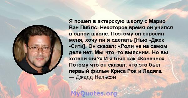 Я пошел в актерскую школу с Марио Ван Пиблс. Некоторое время он учился в одной школе. Поэтому он спросил меня, хочу ли я сделать [Нью -Джек -Сити]. Он сказал: «Роли не на самом деле нет. Мы что -то выясним. Но вы хотели 