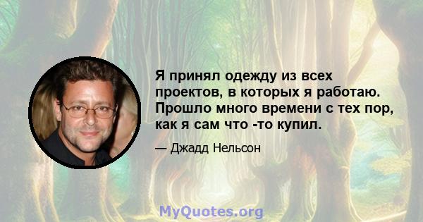 Я принял одежду из всех проектов, в которых я работаю. Прошло много времени с тех пор, как я сам что -то купил.