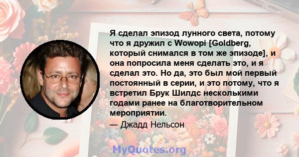 Я сделал эпизод лунного света, потому что я дружил с Wowopi [Goldberg, который снимался в том же эпизоде], и она попросила меня сделать это, и я сделал это. Но да, это был мой первый постоянный в серии, и это потому,