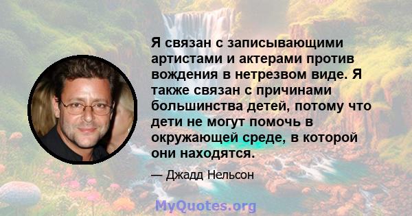 Я связан с записывающими артистами и актерами против вождения в нетрезвом виде. Я также связан с причинами большинства детей, потому что дети не могут помочь в окружающей среде, в которой они находятся.