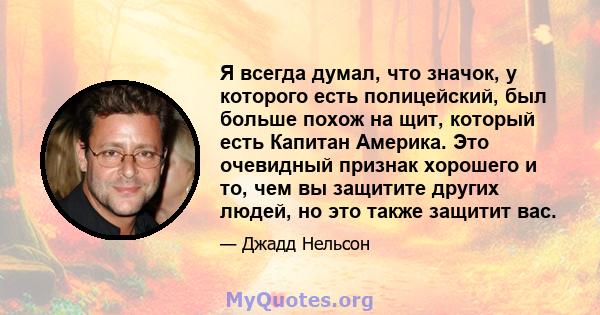 Я всегда думал, что значок, у которого есть полицейский, был больше похож на щит, который есть Капитан Америка. Это очевидный признак хорошего и то, чем вы защитите других людей, но это также защитит вас.