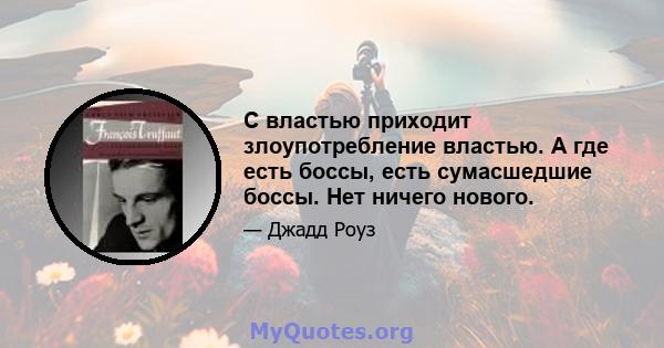 С властью приходит злоупотребление властью. А где есть боссы, есть сумасшедшие боссы. Нет ничего нового.