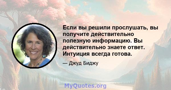 Если вы решили прослушать, вы получите действительно полезную информацию. Вы действительно знаете ответ. Интуиция всегда готова.