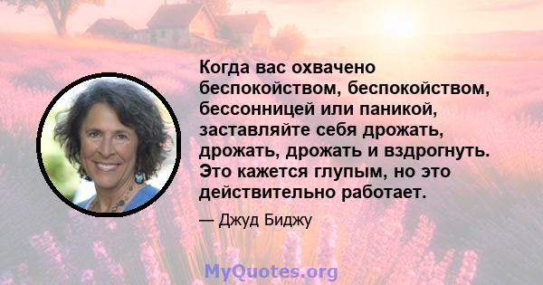 Когда вас охвачено беспокойством, беспокойством, бессонницей или паникой, заставляйте себя дрожать, дрожать, дрожать и вздрогнуть. Это кажется глупым, но это действительно работает.