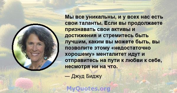 Мы все уникальны, и у всех нас есть свои таланты. Если вы продолжаете признавать свои активы и достижения и стремитесь быть лучшим, каким вы можете быть, вы позволите этому «недостаточно хорошему» менталитет идут и