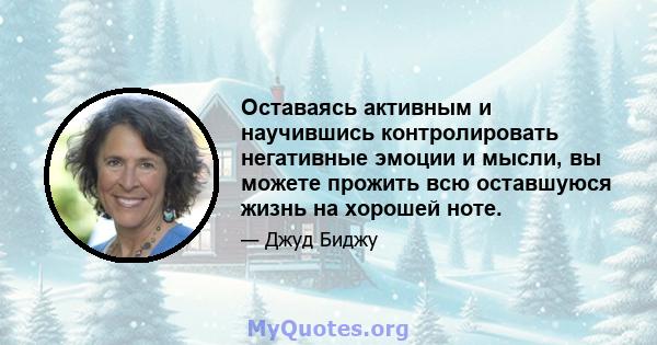 Оставаясь активным и научившись контролировать негативные эмоции и мысли, вы можете прожить всю оставшуюся жизнь на хорошей ноте.