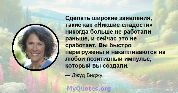 Сделать широкие заявления, такие как «Никшие сладости» никогда больше не работали раньше, и сейчас это не сработает. Вы быстро перегружены и накапливаются на любой позитивный импульс, который вы создали.