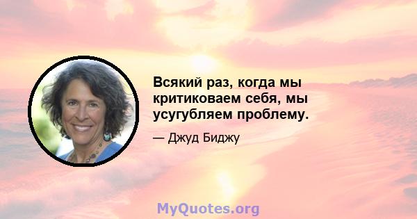 Всякий раз, когда мы критиковаем себя, мы усугубляем проблему.