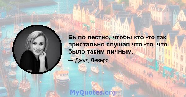 Было лестно, чтобы кто -то так пристально слушал что -то, что было таким личным.