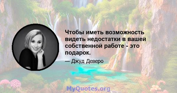 Чтобы иметь возможность видеть недостатки в вашей собственной работе - это подарок.