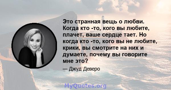 Это странная вещь о любви. Когда кто -то, кого вы любите, плачет, ваше сердце тает. Но когда кто -то, кого вы не любите, крики, вы смотрите на них и думаете, почему вы говорите мне это?