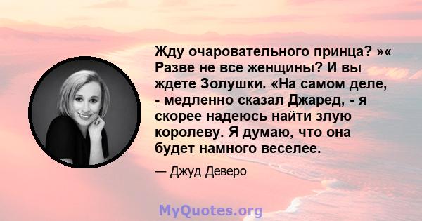 Жду очаровательного принца? »« Разве не все женщины? И вы ждете Золушки. «На самом деле, - медленно сказал Джаред, - я скорее надеюсь найти злую королеву. Я думаю, что она будет намного веселее.