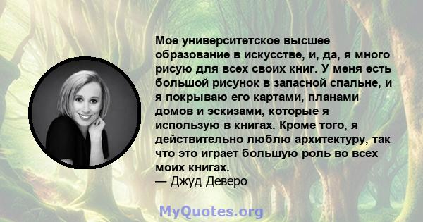 Мое университетское высшее образование в искусстве, и, да, я много рисую для всех своих книг. У меня есть большой рисунок в запасной спальне, и я покрываю его картами, планами домов и эскизами, которые я использую в