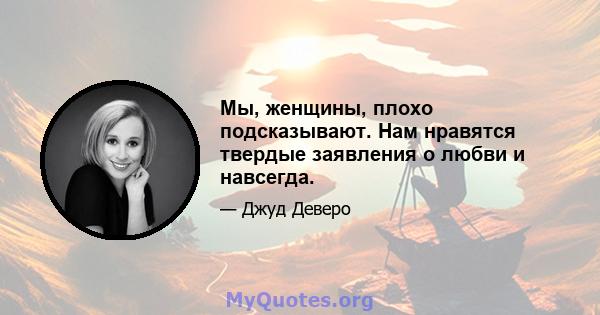 Мы, женщины, плохо подсказывают. Нам нравятся твердые заявления о любви и навсегда.