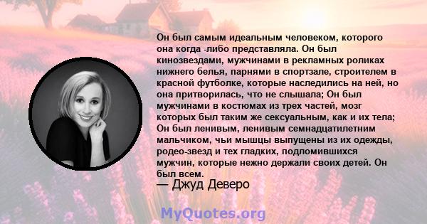 Он был самым идеальным человеком, которого она когда -либо представляла. Он был кинозвездами, мужчинами в рекламных роликах нижнего белья, парнями в спортзале, строителем в красной футболке, которые наследились на ней,