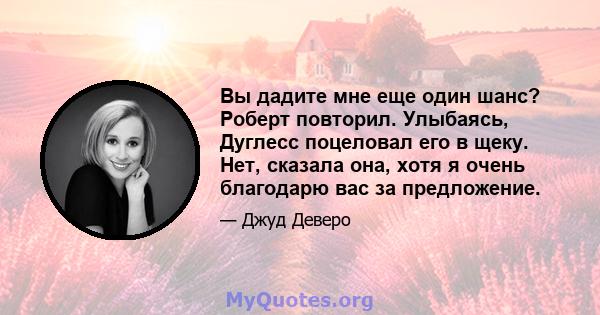 Вы дадите мне еще один шанс? Роберт повторил. Улыбаясь, Дуглесс поцеловал его в щеку. Нет, сказала она, хотя я очень благодарю вас за предложение.