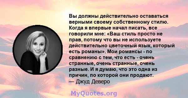 Вы должны действительно оставаться верными своему собственному стилю. Когда я впервые начал писать, все говорили мне: «Ваш стиль просто не прав, потому что вы не используете действительно цветочный язык, который есть