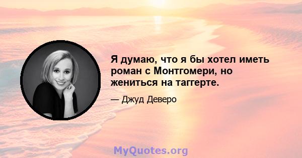 Я думаю, что я бы хотел иметь роман с Монтгомери, но жениться на таггерте.