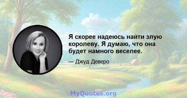 Я скорее надеюсь найти злую королеву. Я думаю, что она будет намного веселее.