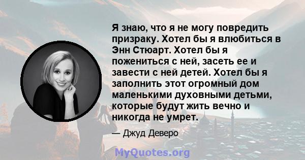 Я знаю, что я не могу повредить призраку. Хотел бы я влюбиться в Энн Стюарт. Хотел бы я пожениться с ней, засеть ее и завести с ней детей. Хотел бы я заполнить этот огромный дом маленькими духовными детьми, которые