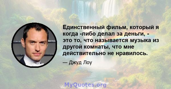 Единственный фильм, который я когда -либо делал за деньги, - это то, что называется музыка из другой комнаты, что мне действительно не нравилось.