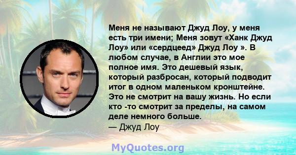 Меня не называют Джуд Лоу, у меня есть три имени; Меня зовут «Ханк Джуд Лоу» или «сердцеед» Джуд Лоу ». В любом случае, в Англии это мое полное имя. Это дешевый язык, который разбросан, который подводит итог в одном