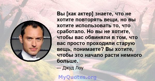 Вы [как актер] знаете, что не хотите повторять вещи, но вы хотите использовать то, что сработало. Но вы не хотите, чтобы вас обвиняли в том, что вас просто проходили старую вещь, понимаете? Вы хотите, чтобы это начало