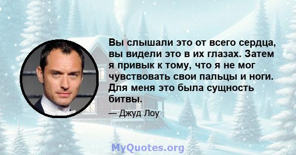 Вы слышали это от всего сердца, вы видели это в их глазах. Затем я привык к тому, что я не мог чувствовать свои пальцы и ноги. Для меня это была сущность битвы.