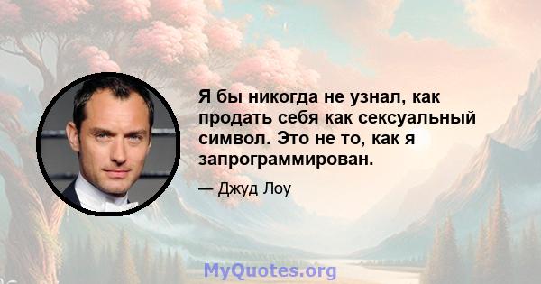 Я бы никогда не узнал, как продать себя как сексуальный символ. Это не то, как я запрограммирован.