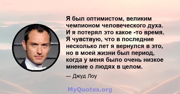 Я был оптимистом, великим чемпионом человеческого духа. И я потерял это какое -то время. Я чувствую, что в последние несколько лет я вернулся в это, но в моей жизни был период, когда у меня было очень низкое мнение о