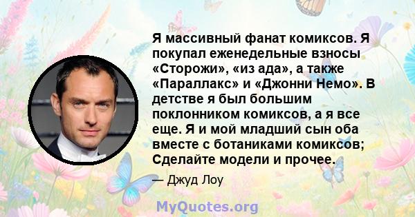 Я массивный фанат комиксов. Я покупал еженедельные взносы «Сторожи», «из ада», а также «Параллакс» и «Джонни Немо». В детстве я был большим поклонником комиксов, а я все еще. Я и мой младший сын оба вместе с ботаниками