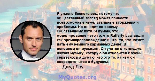 Я ужасно беспокоюсь, потому что общественный взгляд может принести всевозможные нежелательные вторжения и проблемы. Но он идет по своему собственному пути. Я думаю, что моделирование - это то, что Rafferty Law видит как 