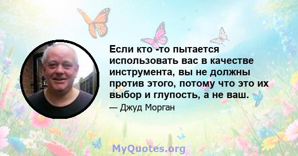 Если кто -то пытается использовать вас в качестве инструмента, вы не должны против этого, потому что это их выбор и глупость, а не ваш.