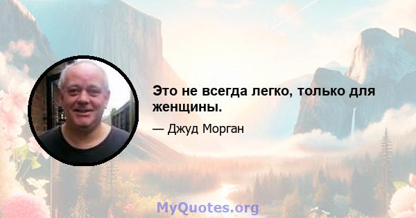 Это не всегда легко, только для женщины.